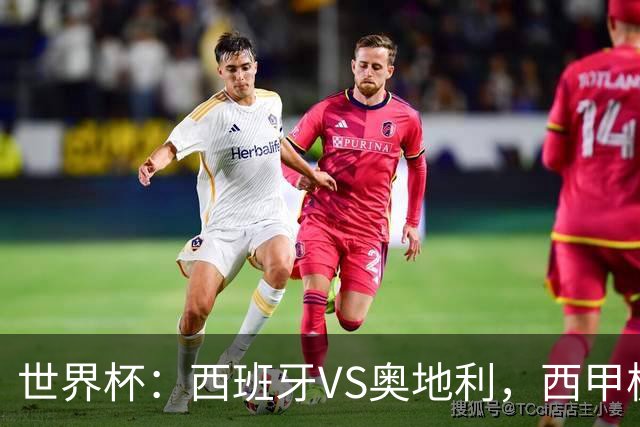 世界杯：西班牙VS奥地利，西甲极致传控硬刚德甲疯抢，奥地利能否再造冷门奇迹？比分预测