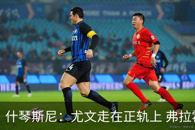 什琴斯尼：尤文走在正轨上 弗拉霍维奇非常出色