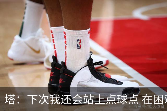 塔：下次我还会站上点球点 在困难的时刻承担责任很重要