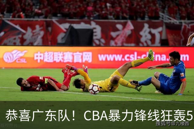 恭喜广东队！CBA暴力锋线狂轰53分，或被朱芳雨重金挖走？