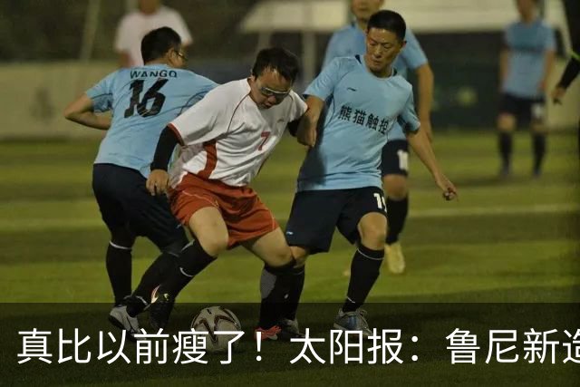 真比以前瘦了！太阳报：鲁尼新造型获球迷盛赞，剃了胡子也减肥了