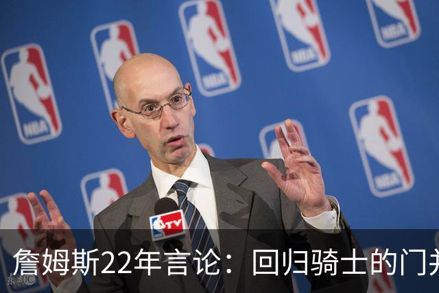詹姆斯22年言论：回归骑士的门并未关上 生涯最后一季愿父子同队