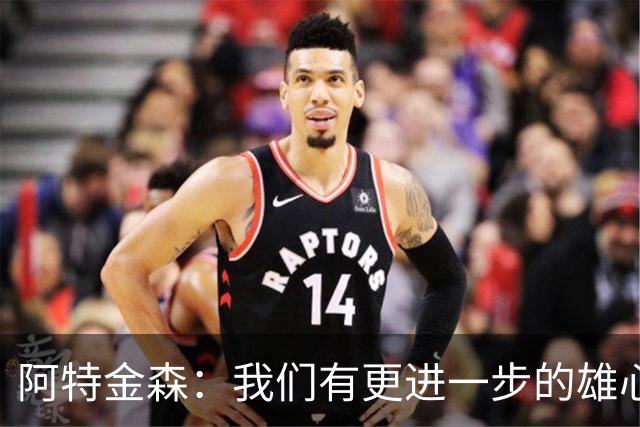 阿特金森：我们有更进一步的雄心 从很多方面看这是一个成功赛季