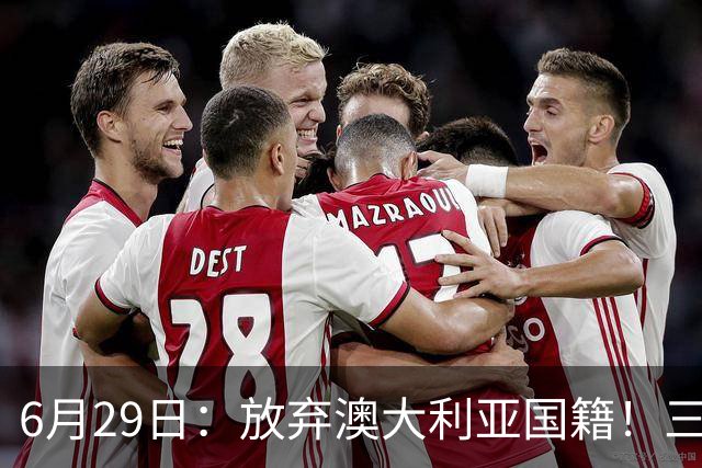 6月29日：放弃澳大利亚国籍！三位澳大利国少队核心都将入籍为中国男足出战